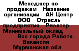 Менеджер по продажам › Название организации ­ АН Центр, ООО › Отрасль предприятия ­ Риэлтер › Минимальный оклад ­ 100 000 - Все города Работа » Вакансии   . Мурманская обл.,Оленегорск г.